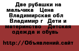 Две рубашки на мальчика › Цена ­ 300 - Владимирская обл., Владимир г. Дети и материнство » Детская одежда и обувь   